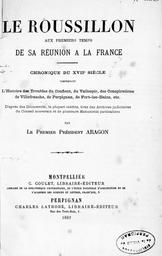 Le Roussillon aux premiers temps de sa réunion à la France. Chronique du XVIIe siècle, comprenant l'histoire des troubles du Conflent, du Vallespir, des conspirations de Villefranche, de Perpignan, de Fort-les-Bains... / Victor Aragon | Aragon, Victor (1806-1886)